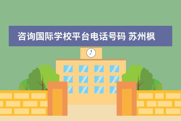 咨询国际学校平台电话号码 苏州枫华企业管理咨询有限公司和中加枫华国际学校是...
