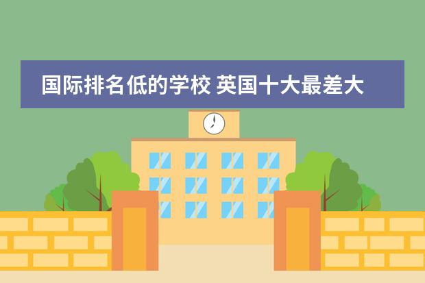 国际排名低的学校 英国十大最差大学