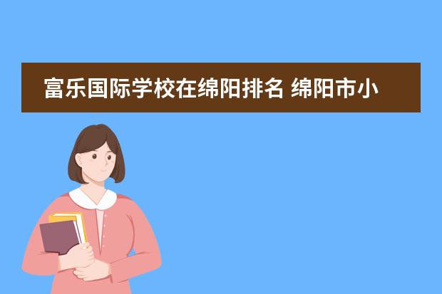 富乐国际学校在绵阳排名 绵阳市小学排名前十名榜单