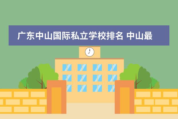 广东中山国际私立学校排名 中山最好的私立中学排名榜?