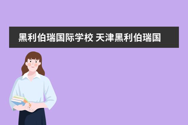 黑利伯瑞国际学校 天津黑利伯瑞国际学校学校介绍