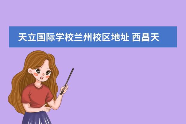 天立国际学校兰州校区地址 西昌天立国际学校学费是多少钱一年?