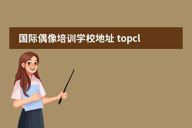 国际偶像培训学校地址 topclass国际偶像学校能当女团吗