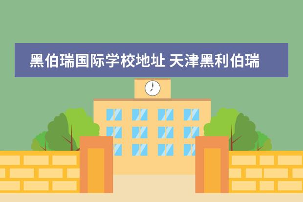 黑伯瑞国际学校地址 天津黑利伯瑞国际学校的学费贵吗?