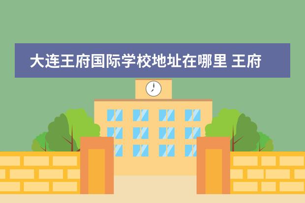 大连王府国际学校地址在哪里 王府 国际学校风气好不好?值得考 虑吗?