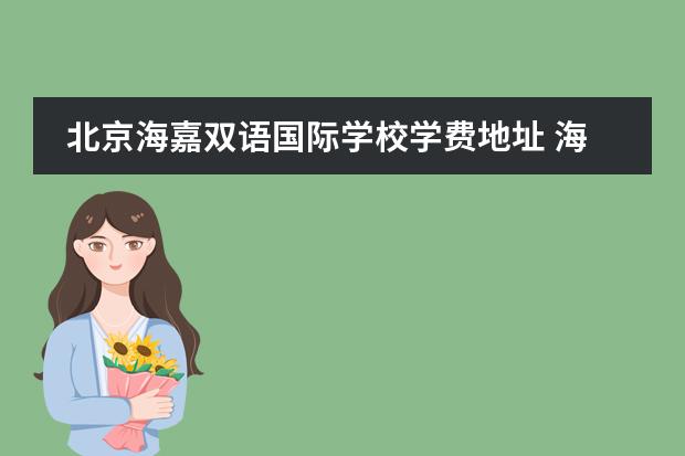 北京海嘉双语国际学校学费地址 海嘉国际双语学校怎么样?能介绍下吗?