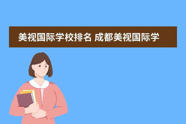 美视国际学校排名 成都美视国际学校怎么样?教学质量好吗?学风好吗?升...