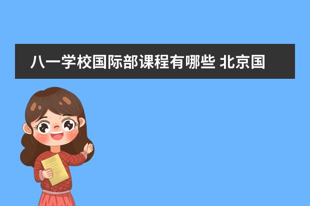 八一学校国际部课程有哪些 北京国际高中哪些比较好,八一国际部整体情况如何? -...