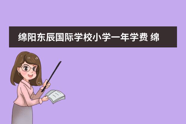 绵阳东辰国际学校小学一年学费 绵阳东辰国际学校学费多少？