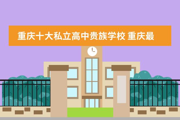 重庆十大私立高中贵族学校 重庆最贵的学校排名
