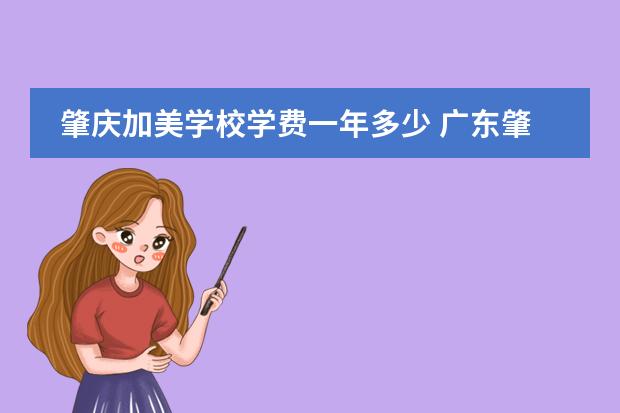肇庆加美学校学费一年多少 广东肇庆有哪些民办高中？一年要交多少钱？怎么入学？谢谢