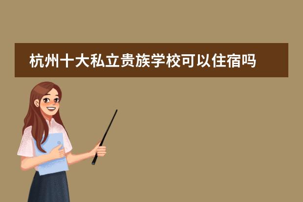 杭州十大私立贵族学校可以住宿吗 杭州有哪些私立高中好一点？