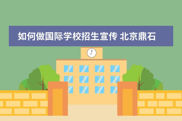 如何做国际学校招生宣传 北京鼎石国际学校怎么样?