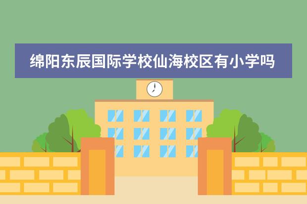 绵阳东辰国际学校仙海校区有小学吗 东辰学院小学住校吗?