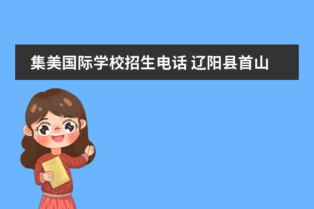 集美国际学校招生电话 辽阳县首山集美中学的招生电话是多少