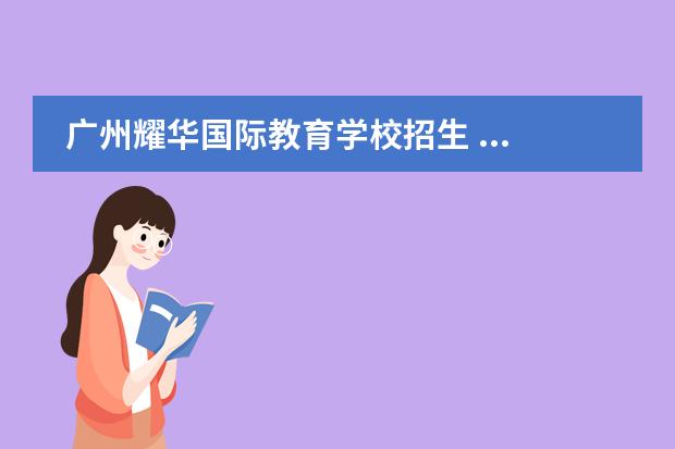 广州耀华国际教育学校招生 ...学校开始报名了吗?怎么报读国际学校?广州耀华国...
