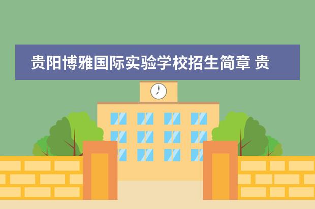 贵阳博雅国际实验学校招生简章 贵阳清镇博雅国际实验学校怎么样,是初中不是高中。 ...