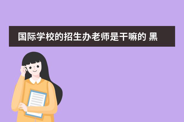 国际学校的招生办老师是干嘛的 黑利伯瑞国际学校招生顾问待遇怎么样