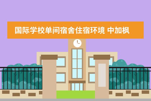国际学校单间宿舍住宿环境 中加枫华国际学校的住宿条件怎么样?
