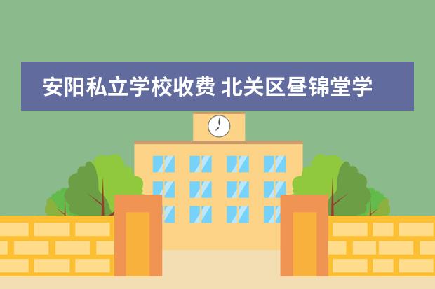 安阳私立学校收费 北关区昼锦堂学校学费