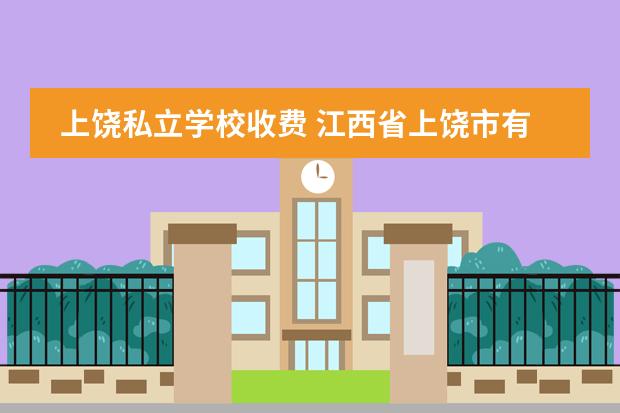 上饶私立学校收费 江西省上饶市有那些好点的私立学校啊!!! 我读高中的...