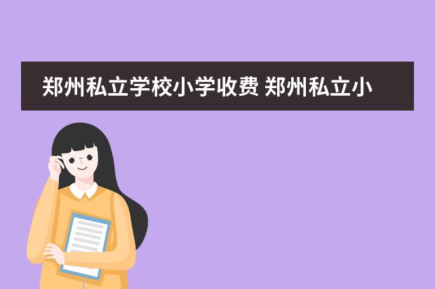 郑州私立学校小学收费 郑州私立小学有哪些,一年多少钱学费?