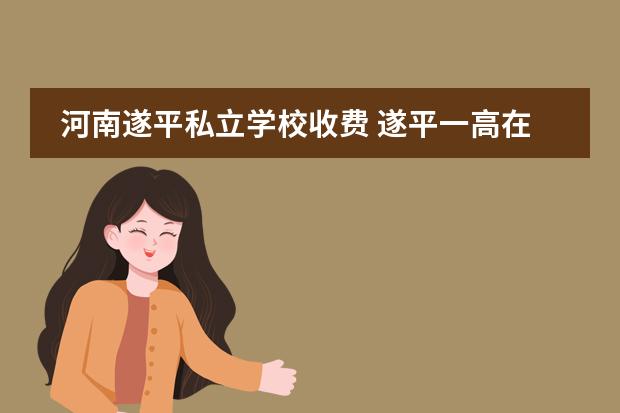 河南遂平私立学校收费 遂平一高在河南的名次