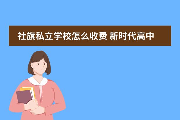 社旗私立学校怎么收费 新时代高中的学费是多少