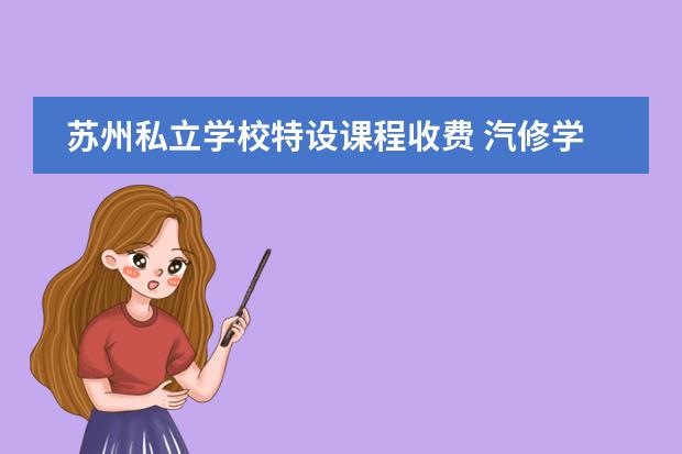 苏州私立学校特设课程收费 汽修学校一年学费多少钱?