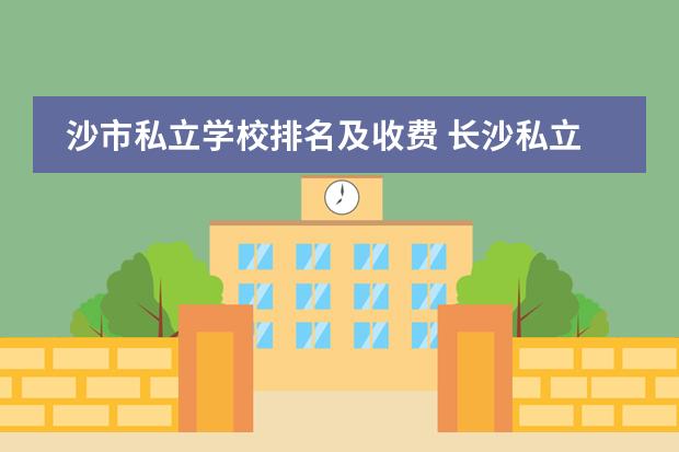 沙市私立学校排名及收费 长沙私立高中排名和学费
