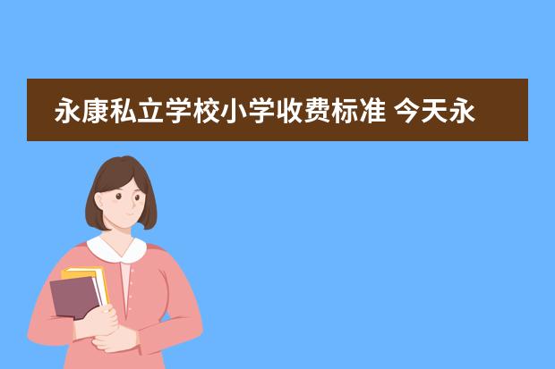 永康私立学校小学收费标准 今天永康明珠学校摇号报名的学生要收学费吗 - 百度...