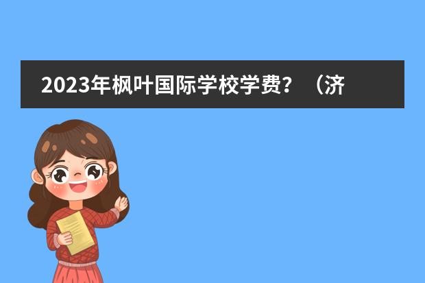 2023年枫叶国际学校学费?(济南私立高中收费一览2022)