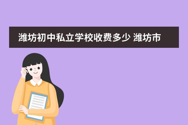 潍坊初中私立学校收费多少 潍坊市最好的初中学校是哪个学校