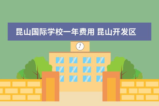 昆山国际学校一年费用 昆山开发区国际学校学费