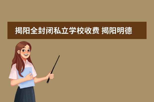 揭阳全封闭私立学校收费 揭阳明德叛逆少年学校全封闭式学校地址