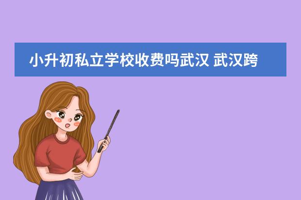 小升初私立学校收费吗武汉 武汉跨区小升初什么政策