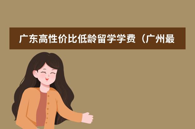 广东高性价比低龄留学学费(广州最贵的国际学校)