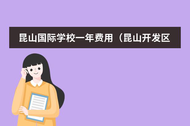 昆山国际学校一年费用(昆山开发区国际学校学费)