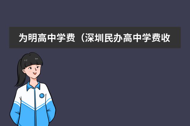 为明高中学费(深圳民办高中学费收费标准2023)