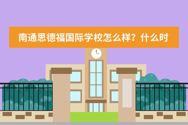 南通思德福国际学校怎么样？什么时候有开放日呢？