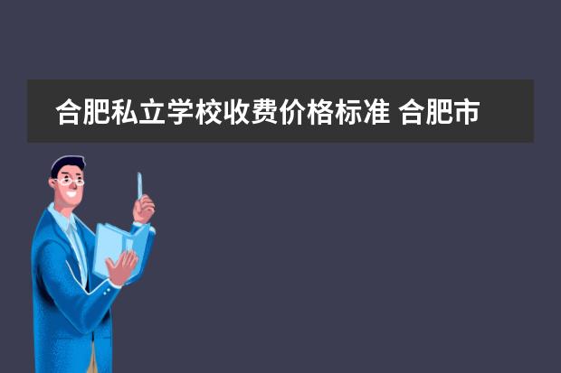 合肥私立学校收费价格标准 合肥市有哪些比较好的私立学校?