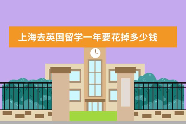 上海去英国留学一年要花掉多少钱