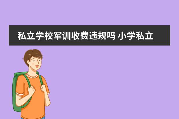 私立学校军训收费违规吗 小学私立学校 ,军训开始没告知收费,军训完了要收二...