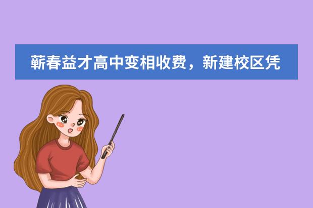 蕲春益才高中变相收费，新建校区凭什么多收学费？一个年级平摊下来要多收近百万学费一学期生活费3000
