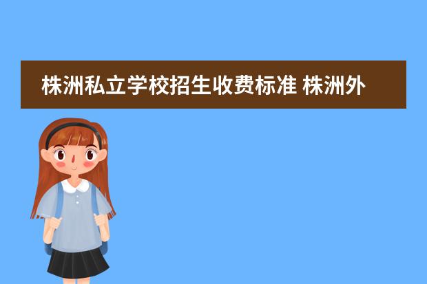 株洲私立学校招生收费标准 株洲外国语学校招生条件2022年