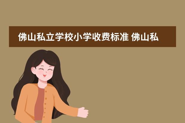 佛山私立学校小学收费标准 佛山私立小学收费2023