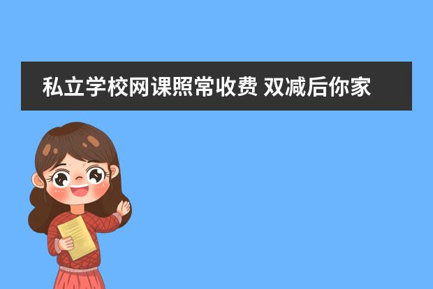 私立学校网课照常收费 双减后你家或周边的孩子还在补课吗?