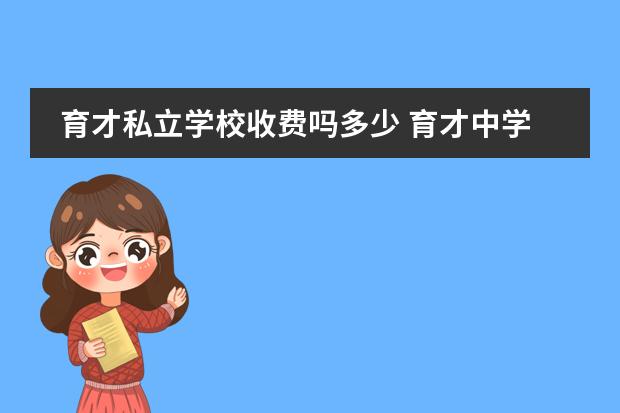 育才私立学校收费吗多少 育才中学一年的费用是多少钱?