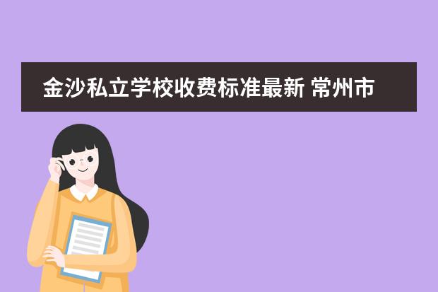 金沙私立学校收费标准最新 常州市金沙高中很坑吗