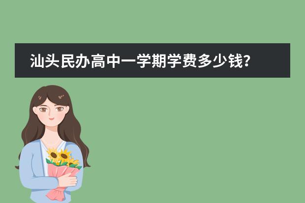 汕头民办高中一学期学费多少钱?
